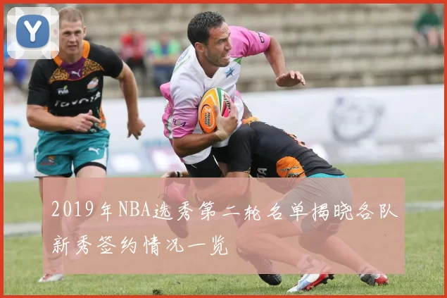 2019年NBA选秀第二轮名单揭晓各队新秀签约情况一览