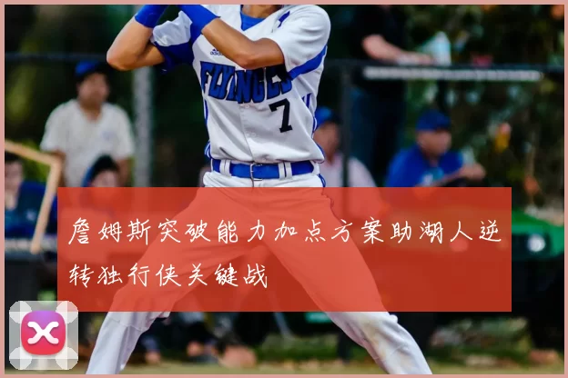 詹姆斯突破能力加点方案助湖人逆转独行侠关键战