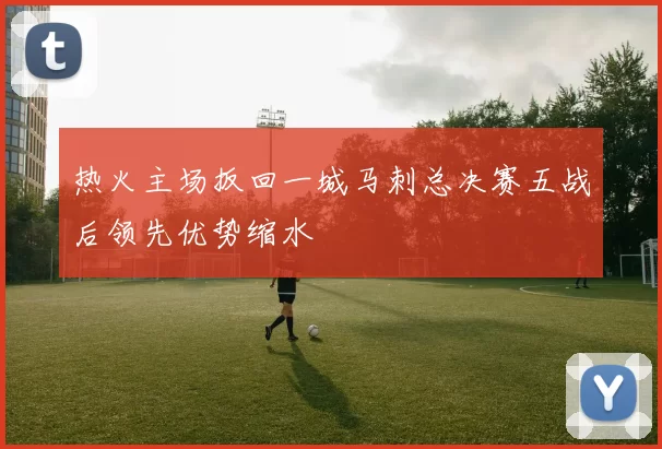 热火主场扳回一城马刺总决赛五战后领先优势缩水