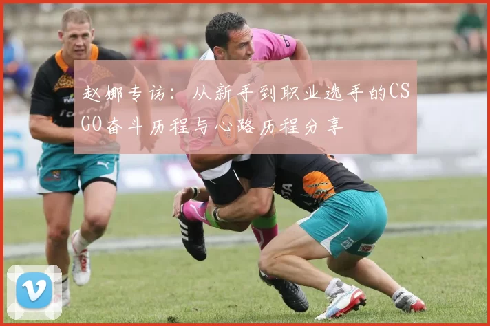 赵娜专访:从新手到职业选手的CSGO奋斗历程与心路历程分享