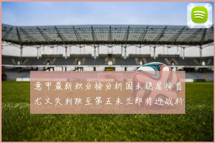 意甲最新积分榜分析国米稳居榜首尤文失利跌至第五米兰即将迎战科莫