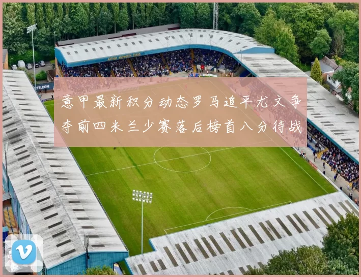 意甲最新积分动态罗马追平尤文争夺前四米兰少赛落后榜首八分待战比萨