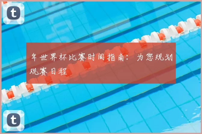 年世界杯比赛时间指南:为您规划观赛日程