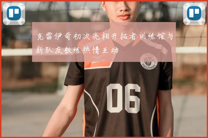 克雷伊奇初次亮相开拓者训练馆与新队友教练热情互动
