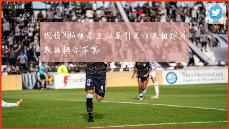 现役NBA绝杀王归属引关注关键球员数据揭示答案