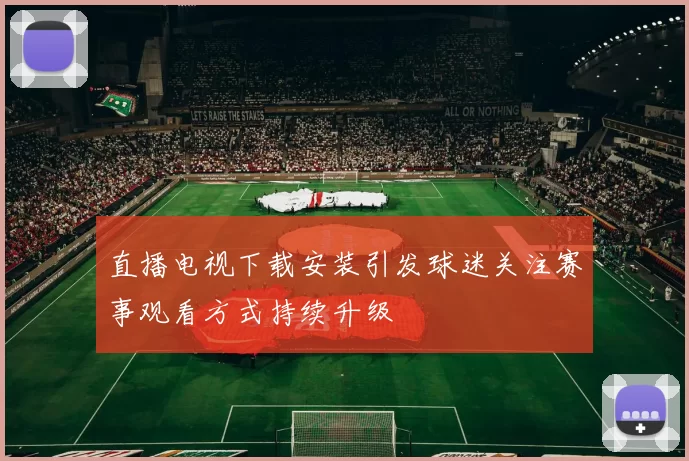 直播电视下载安装引发球迷关注赛事观看方式持续升级