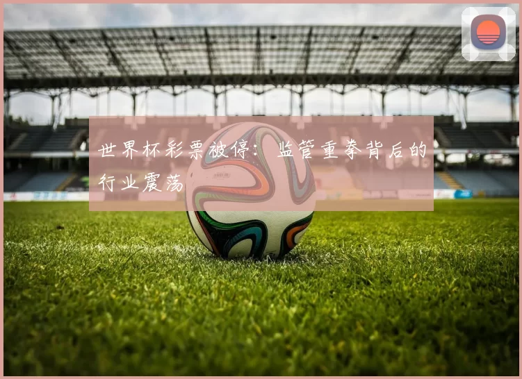 世界杯彩票被停：监管重拳背后的行业震荡