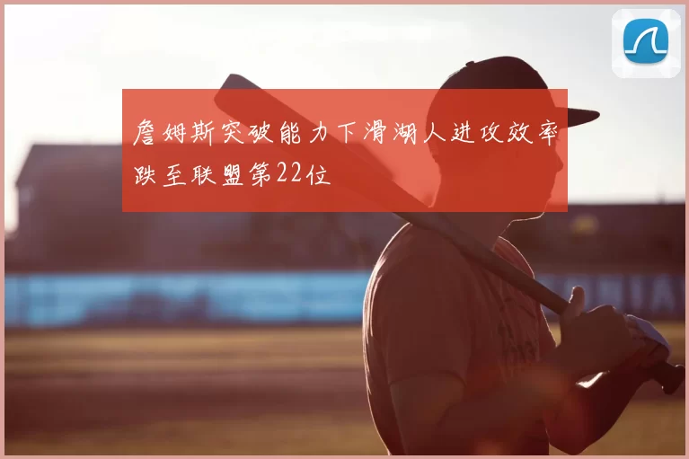 詹姆斯突破能力下滑湖人进攻效率跌至联盟第22位