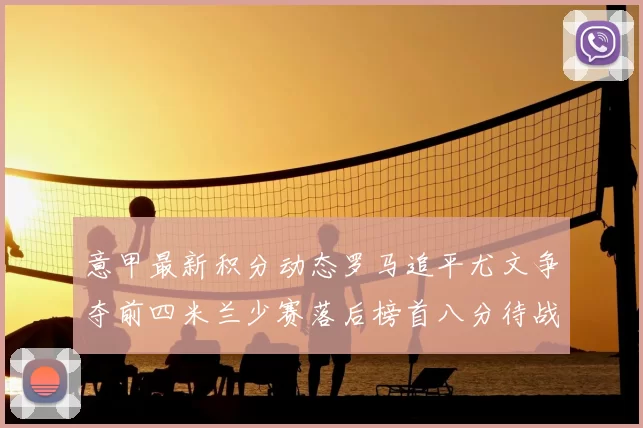 意甲最新积分动态罗马追平尤文争夺前四米兰少赛落后榜首八分待战比萨