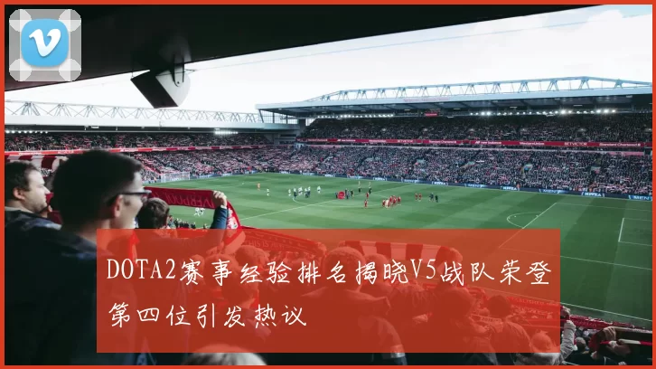 DOTA2赛事经验排名揭晓V5战队荣登第四位引发热议