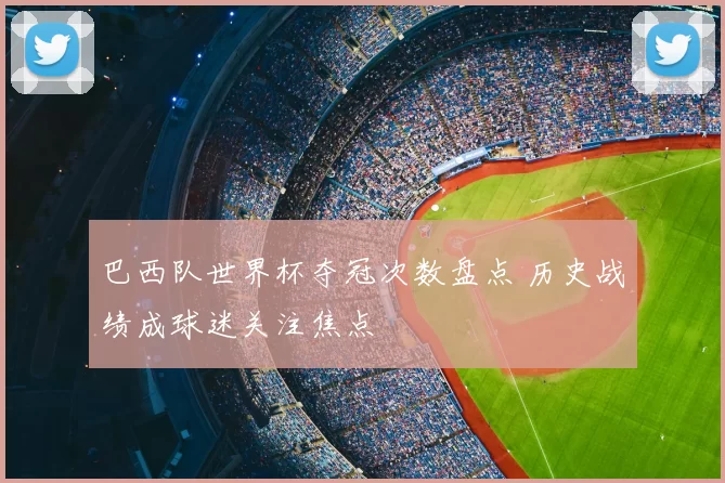 巴西队世界杯夺冠次数盘点 历史战绩成球迷关注焦点
