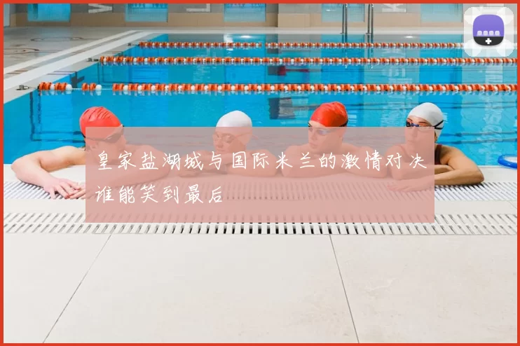 皇家盐湖城与国际米兰的激情对决谁能笑到最后
